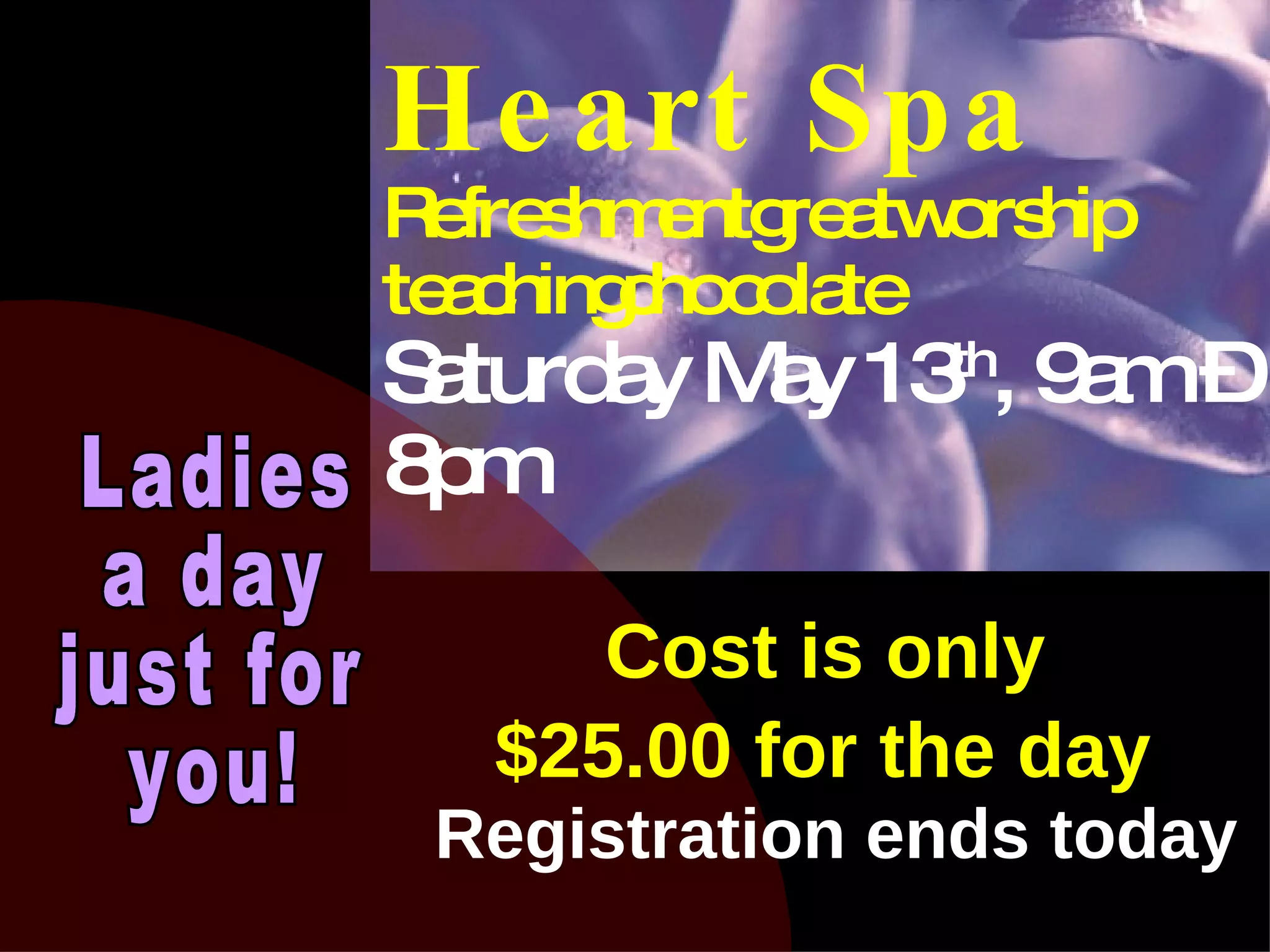 Cost is only  $25.00 for the day   Registration ends today Heart Spa Refreshmentgreatworship teachingchocolate Saturday May 13 th , 9am – 8pm Ladies a day just for  you! 