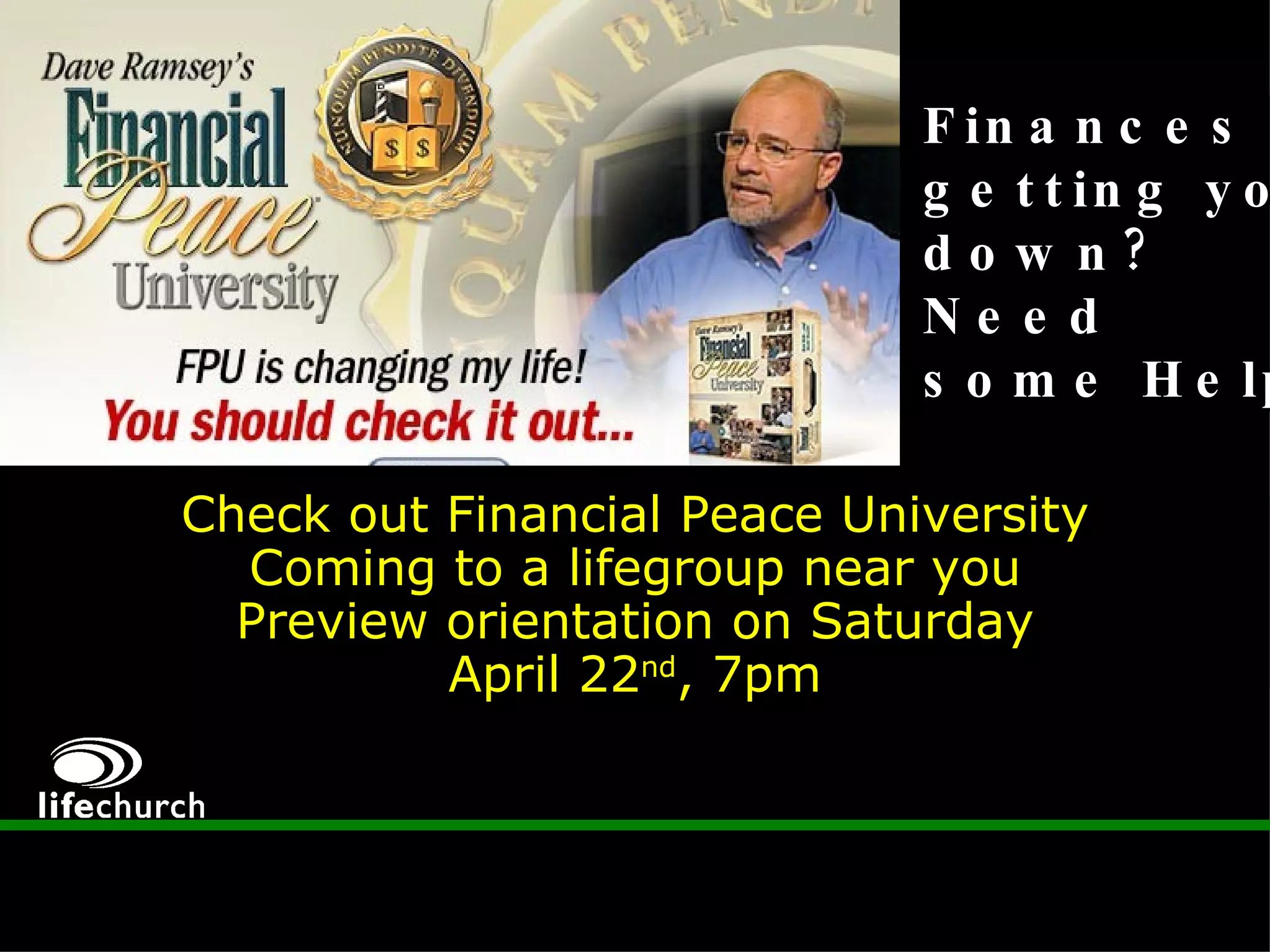 Finances  getting you  down? Need some Help? Check out Financial Peace University Coming to a lifegroup near you Preview orientation on Saturday April 22 nd , 7pm 
