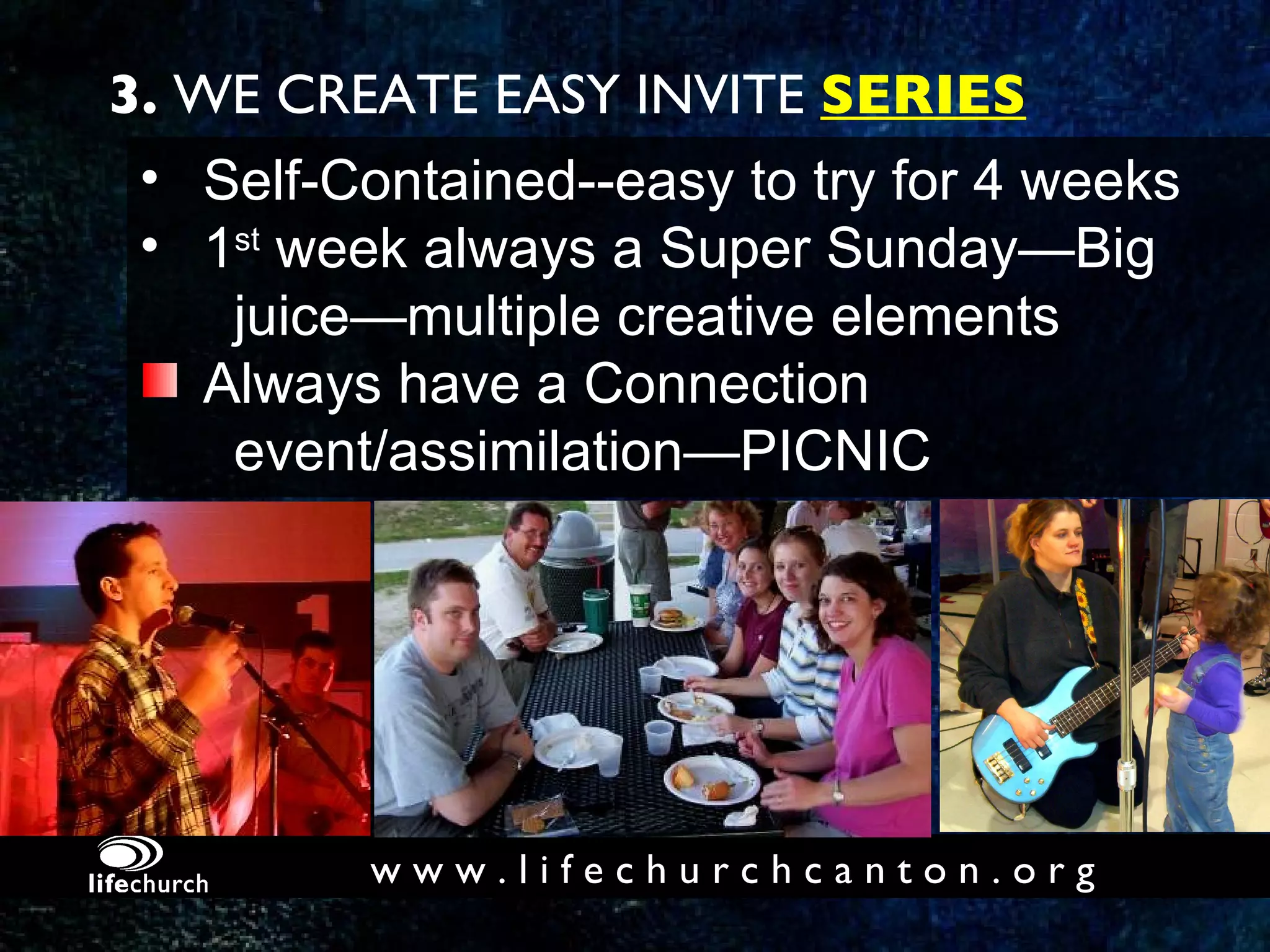 Self-Contained--easy to try for 4 weeks 1 st  week always a Super Sunday—Big  juice—multiple creative elements Always have a Connection  event/assimilation—PICNIC 3.  WE CREATE EASY INVITE  SERIES 