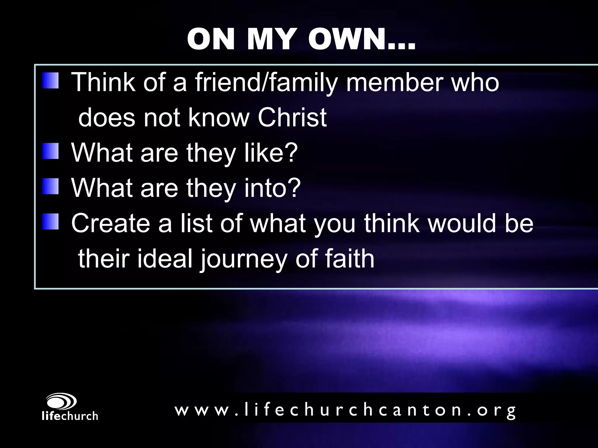 ON MY OWN... Think of a friend/family member who    does not know Christ What are they like?  What are they into? Create a list of what you think would be  their ideal journey of faith 