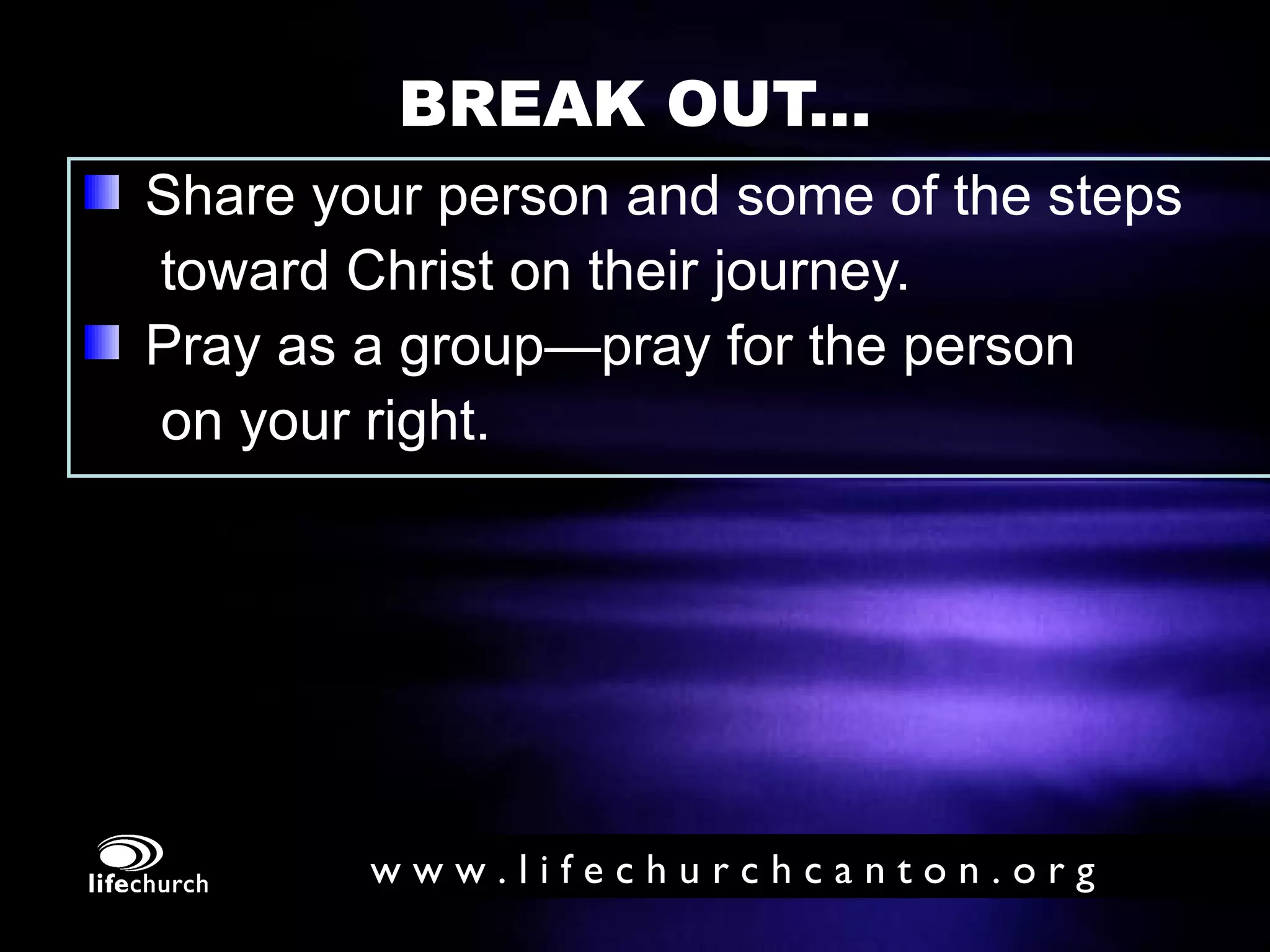 BREAK OUT... Share your person and some of the steps    toward Christ on their journey.  Pray as a group—pray for the person  on your right. 