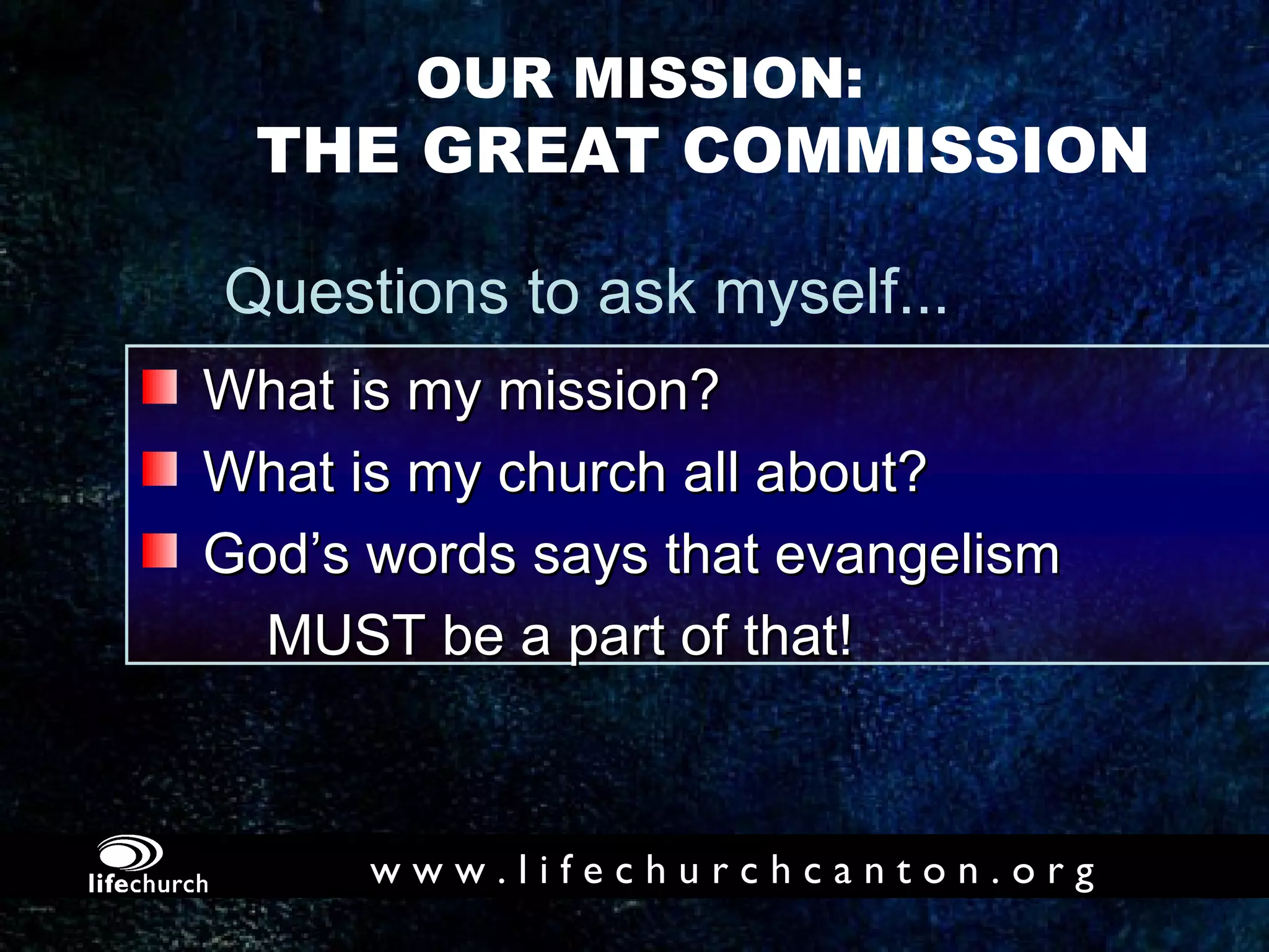 OUR MISSION: THE GREAT COMMISSION Questions to ask myself... What is my mission?  What is my church all about?  God’s words says that evangelism  MUST be a part of that! 