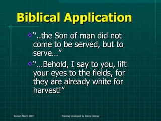 Biblical Application “ ..the Son of man did not come to be served, but to serve…” “… Behold, I say to you, lift your eyes to the fields, for they are already white for harvest!” 