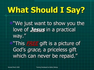What Should I Say? “ We just want to show you the love of  Jesus  in a practical way.”  “ This   FREE   gift is a picture of God’s  grace , a priceless gift which can never be repaid.” 