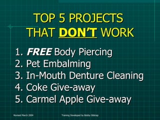 TOP 5 PROJECTS  THAT  DON’T  WORK 1.  FREE  Body Piercing 2. Pet Embalming 3. In-Mouth Denture Cleaning 4. Coke Give-away 5. Carmel Apple Give-away 