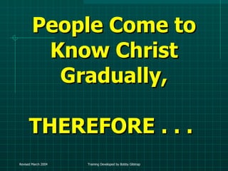 People Come to Know Christ Gradually, THEREFORE . . .  