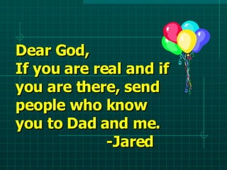 Dear God,  If you are real and if you are there, send people who know you to Dad and me. -Jared 