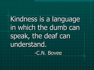 Kindness is a language in which the dumb can speak, the deaf can understand.  -C.N. Bovee 