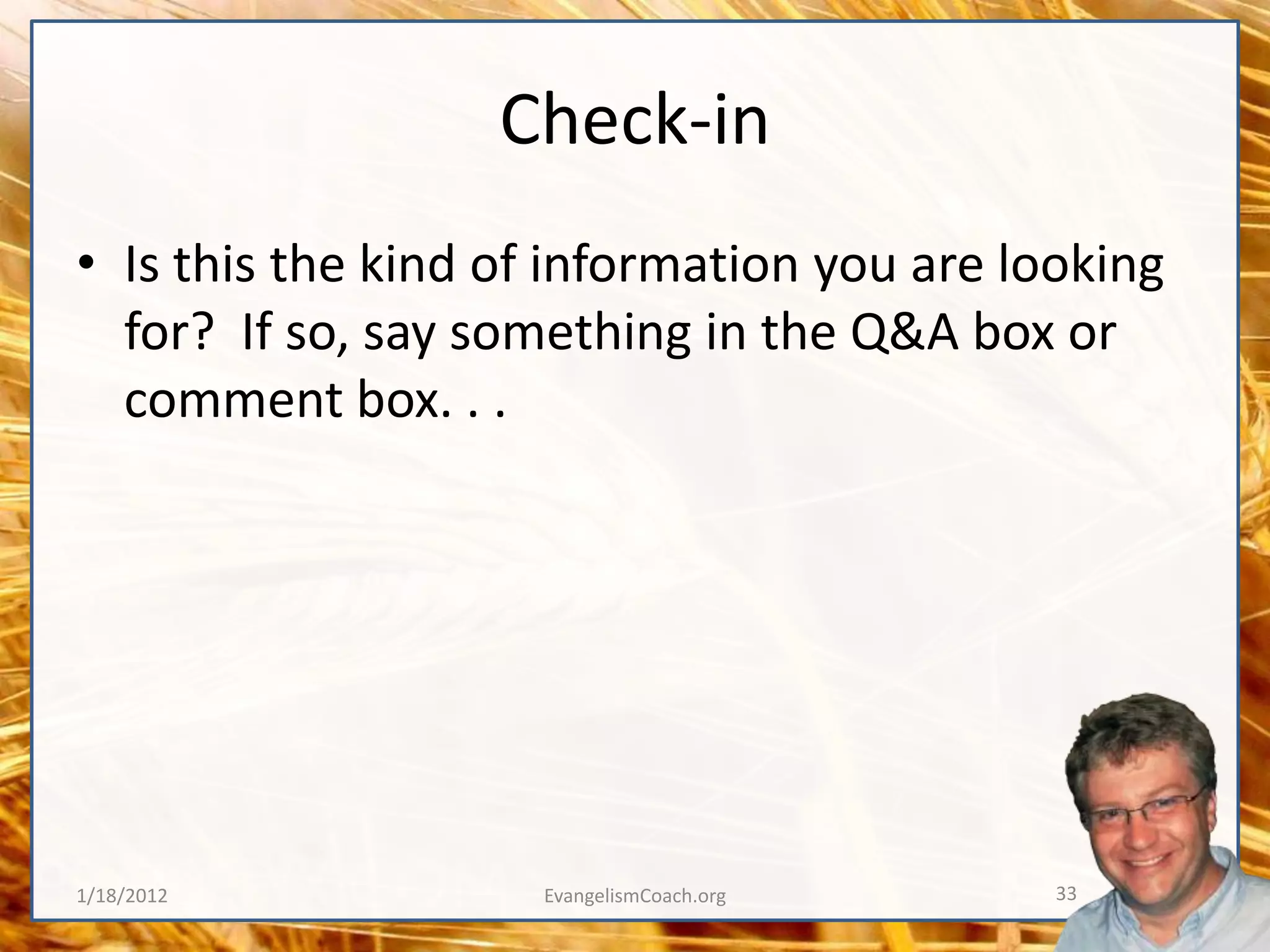 Check-in
• Is this the kind of information you are looking
  for? If so, say something in the Q&A box or
  comment box. . .




1/18/2012            EvangelismCoach.org    33
 