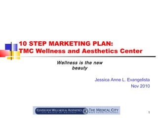 1
10 STEP MARKETING PLAN:
TMC Wellness and Aesthetics Center
Jessica Anne L. Evangelista
Nov 2010
Wellness is the new
beauty
 