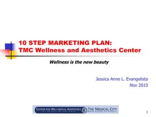 1
10 STEP MARKETING PLAN:
TMC Wellness and Aesthetics Center
Jessica Anne L. Evangelista
Nov 2010
Wellness is the new beauty
 