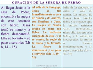 CURACIÓN DE LA SUEGRA DE PEDRO
Al llegar Jesús a la
casa de Pedro,
encontró a la suegra
de este acostada
con fiebre. Jesús
tomó su mano y la
fiebre desapareció.
Ella se levanto y se
puso a servirles (Mt
8, 14 – 15)
HNA. MARGOT GIOVANNA QUICO
MURILLO
 