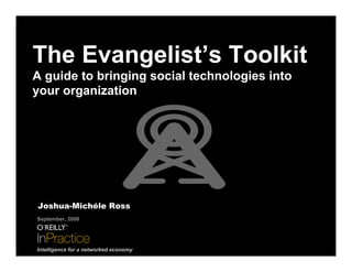 The Evangelist’s Toolkit
A guide to bringing social technologies into
your organization




Joshua-Michéle Ross
September, 2008




Intelligence for a networked economy
 