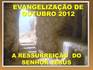EVANGELIZAÇÃO DE
  OUTUBRO 2012




A RESSURREIÇÃO DO
   SENHOR JESUS
 