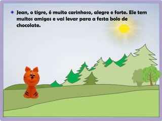 Jean, o tigre, é muito carinhoso, alegre e forte. Ele tem
muitos amigos e vai levar para a festa bolo de
chocolate.
 