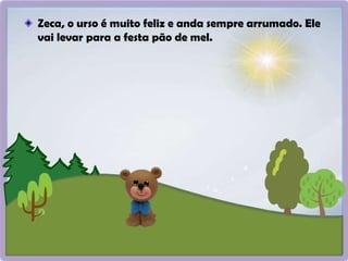 Zeca, o urso é muito feliz e anda sempre arrumado. Ele
vai levar para a festa pão de mel.
 