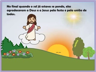 No final quando o sol já estava se pondo, eles
agradeceram a Deus e a Jesus pela festa e pela união de
todos.
 