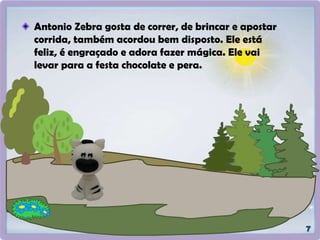 Antonio Zebra gosta de correr, de brincar e apostar
corrida, também acordou bem disposto. Ele está
feliz, é engraçado e adora fazer mágica. Ele vai
levar para a festa chocolate e pera.
 