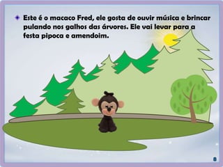 Este é o macaco Fred, ele gosta de ouvir música e brincar
pulando nos galhos das árvores. Ele vai levar para a
festa pipoca e amendoim.
 
