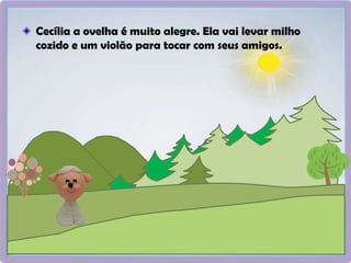 Cecília a ovelha é muito alegre. Ela vai levar milho
cozido e um violão para tocar com seus amigos.
 