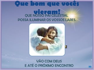 VÃO COM DEUS
E ATÉ O PRÓXIMO ENCONTRO
Que bom que vocês
vieram!
QUE NOSSO PAI CELESTIAL
POSSA ILUMINAR OS VOSSOS LARES.
33
 