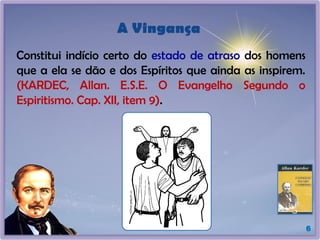 A Vingança
Constitui indício certo do estado de atraso dos homens
que a ela se dão e dos Espíritos que ainda as inspirem.
(KARDEC, Allan. E.S.E. O Evangelho Segundo o
Espiritismo. Cap. XII, item 9).
6
 
