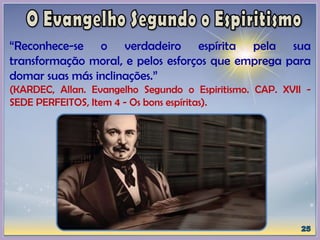 “Reconhece-se o verdadeiro espírita pela sua
transformação moral, e pelos esforços que emprega para
domar suas más inclinações.”
(KARDEC, Allan. Evangelho Segundo o Espiritismo. CAP. XVII -
SEDE PERFEITOS, Item 4 - Os bons espíritas).
 