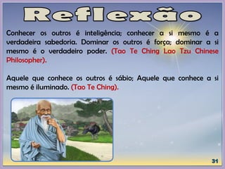 Conhecer os outros é inteligência; conhecer a si mesmo é a
verdadeira sabedoria. Dominar os outros é força; dominar a si
mesmo é o verdadeiro poder. (Tao Te Ching Lao Tzu Chinese
Philosopher).
Aquele que conhece os outros é sábio; Aquele que conhece a si
mesmo é iluminado. (Tao Te Ching).
 