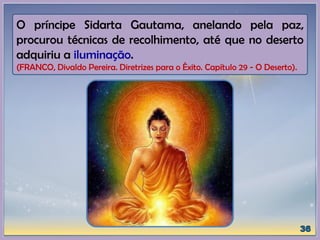 O príncipe Sidarta Gautama, anelando pela paz,
procurou técnicas de recolhimento, até que no deserto
adquiriu a iluminação.
(FRANCO, Divaldo Pereira. Diretrizes para o Êxito. Capítulo 29 - O Deserto).
 