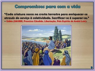 “Cada criatura nasce na crosta terrestre para enriquecer-se
através do serviço à coletividade. Sacrificar-se é superar-se.”
– Gúbio (XAVIER, Francisco Cândido. Libertação. Pelo Espírito de André Luiz).
 