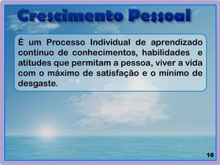 É um Processo Individual de aprendizado
continuo de conhecimentos, habilidades e
atitudes que permitam a pessoa, viver a vida
com o máximo de satisfação e o mínimo de
desgaste.
16
 