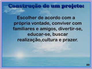 Escolher de acordo com a
própria vontade, conviver com
familiares e amigos, divertir-se,
educar-se, buscar
realização,cultura e prazer.
23
 