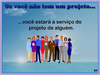 ...você estará a serviço do
projeto de alguém.
24
 
