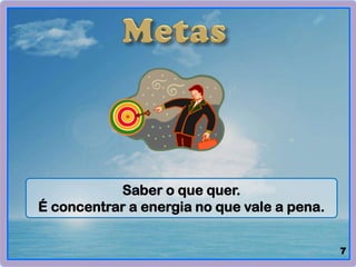 Saber o que quer.
É concentrar a energia no que vale a pena.
7
 