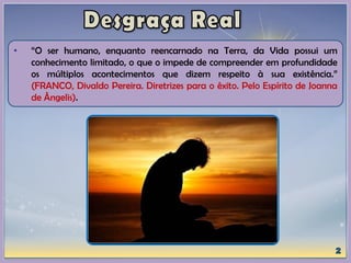 • “O ser humano, enquanto reencarnado na Terra, da Vida possui um
conhecimento limitado, o que o impede de compreender em profundidade
os múltiplos acontecimentos que dizem respeito à sua existência.”
(FRANCO, Divaldo Pereira. Diretrizes para o êxito. Pelo Espírito de Joanna
de Ângelis).
 
