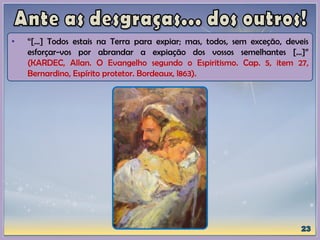 • “[...] Todos estais na Terra para expiar; mas, todos, sem exceção, deveis
esforçar-vos por abrandar a expiação dos vossos semelhantes [...]”
(KARDEC, Allan. O Evangelho segundo o Espiritismo. Cap. 5, item 27,
Bernardino, Espírito protetor. Bordeaux, l863).
 