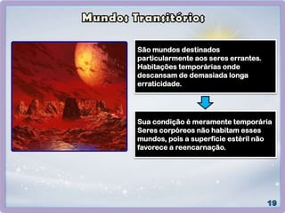 São mundos destinados
particularmente aos seres errantes.
Habitações temporárias onde
descansam de demasiada longa
erraticidade.
Sua condição é meramente temporária
Seres corpóreos não habitam esses
mundos, pois a superfície estéril não
favorece a reencarnação.
 