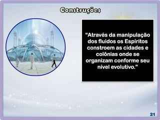 “Através da manipulação
dos fluidos os Espíritos
constroem as cidades e
colônias onde se
organizam conforme seu
nível evolutivo.”
 