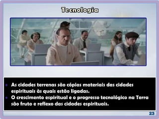 As cidades terrenas são cópias materiais das cidades
espirituais às quais estão ligadas.
O crescimento espiritual e o progresso tecnológico na Terra
são fruto e reflexo das cidades espirituais.
 