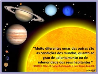 “Muito diferentes umas das outras são
as condições dos mundos, quanto ao
grau de adiantamento ou de
inferioridade dos seus habitantes.”
(KARDEC, Allan. O Evangelho Segundo o Espiritismo. Cap. III).
 