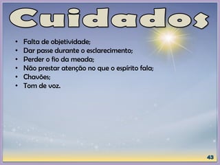 • Falta de objetividade;
• Dar passe durante o esclarecimento;
• Perder o fio da meada;
• Não prestar atenção no que o espírito fala;
• Chavões;
• Tom de voz.
 