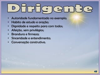 • Autoridade fundamentada no exemplo;
• Habito de estudo e oração;
• Dignidade e respeito para com todos;
• Afeição, sem privilégios;
• Brandura e firmeza;
• Sinceridade e entendimento;
• Conversação construtiva.
 