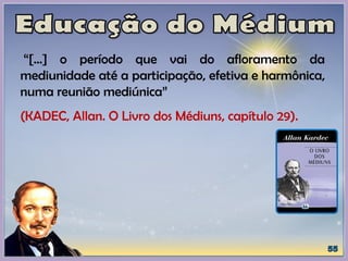 “[...] o período que vai do afloramento da
mediunidade até a participação, efetiva e harmônica,
numa reunião mediúnica”
(KADEC, Allan. O Livro dos Médiuns, capítulo 29).
 