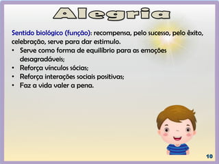 Sentido biológico (função): recompensa, pelo sucesso, pelo êxito,
celebração, serve para dar estimulo.
• Serve como forma de equilíbrio para as emoções
desagradáveis;
• Reforça vínculos sócias;
• Reforça interações sociais positivas;
• Faz a vida valer a pena.
 