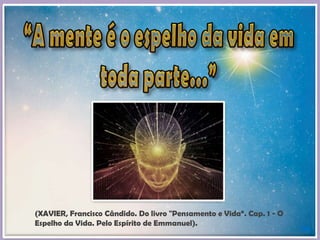 56
(XAVIER, Francisco Cândido. Do livro "Pensamento e Vida“. Cap. 1 - O
Espelho da Vida. Pelo Espírito de Emmanuel).
 