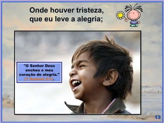 Onde houver tristeza,
que eu leve a alegria;
 