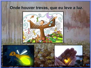 Onde houver trevas, que eu leve a luz.
 