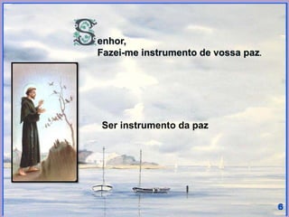 enhor,
Fazei-me instrumento de vossa paz.
Ser instrumento da paz
 