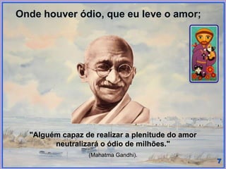 Onde houver ódio, que eu leve o amor;
"Alguém capaz de realizar a plenitude do amor
neutralizará o ódio de milhões."
(Mahatma Gandhi).
 