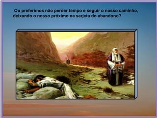 Ou preferimos não perder tempo e seguir o nosso caminho,
deixando o nosso próximo na sarjeta do abandono?
 